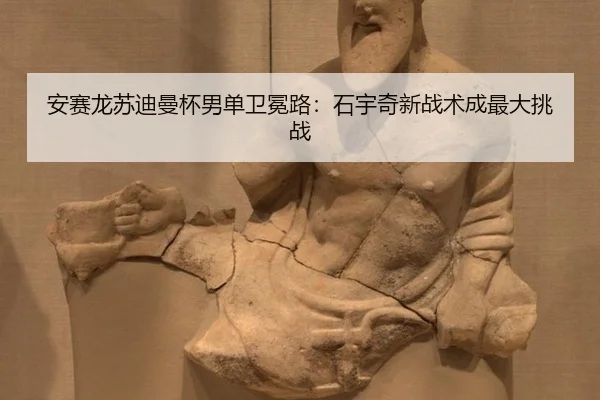 安赛龙苏迪曼杯男单卫冕路：石宇奇新战术成最大挑战