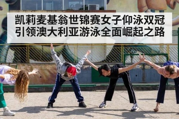凯莉麦基翁世锦赛女子仰泳双冠引领澳大利亚游泳全面崛起之路