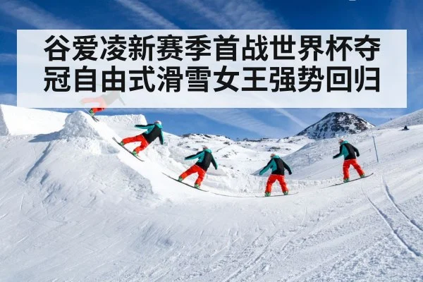 谷爱凌新赛季首战世界杯夺冠自由式滑雪女王强势回归