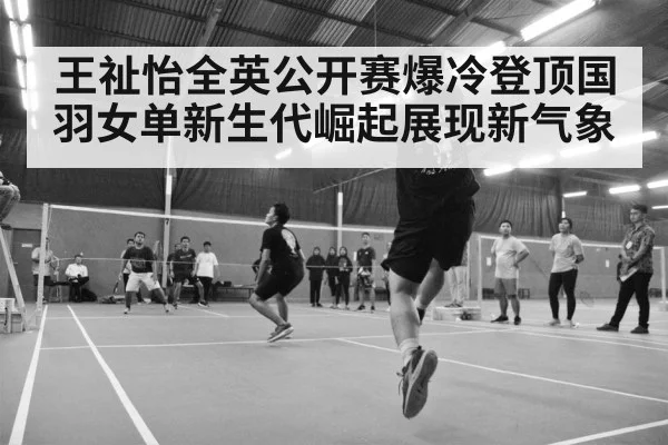 王祉怡全英公开赛爆冷登顶国羽女单新生代崛起展现新气象