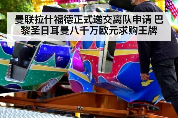曼联拉什福德正式递交离队申请 巴黎圣日耳曼八千万欧元求购王牌