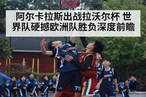 阿尔卡拉斯出战拉沃尔杯 世界队硬撼欧洲队胜负深度前瞻