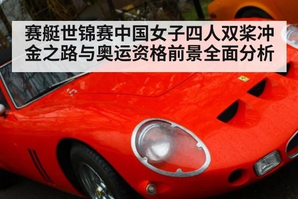 赛艇世锦赛中国女子四人双桨冲金之路与奥运资格前景全面分析